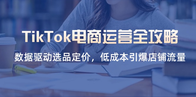 (14343期)TikTok电商运营全攻略,数据驱动选品定价,低成本引爆店铺流量-轻创终点站